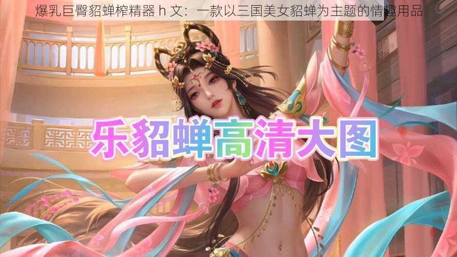 爆乳巨臀貂蝉榨精器 h 文：一款以三国美女貂蝉为主题的情趣用品