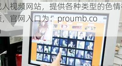 成人视频网站，提供各种类型的色情视频，官网入口为：proumb.com