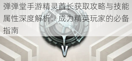 弹弹堂手游精灵酋长获取攻略与技能属性深度解析：成为精英玩家的必备指南