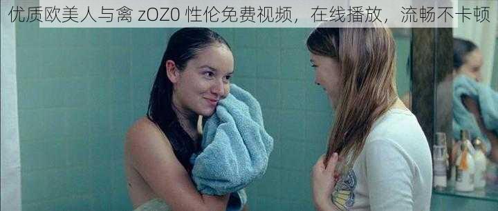 优质欧美人与禽 zOZ0 性伦免费视频，在线播放，流畅不卡顿