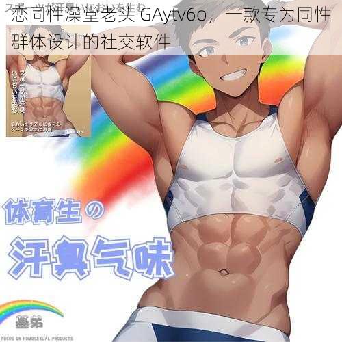 恋同性澡堂老头 GAytv6o，一款专为同性群体设计的社交软件