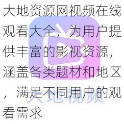 大地资源网视频在线观看大全，为用户提供丰富的影视资源，涵盖各类题材和地区，满足不同用户的观看需求