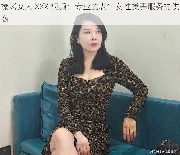 搡老女人 XXX 视频：专业的老年女性搡弄服务提供商