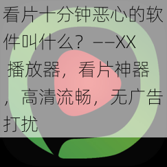 看片十分钟恶心的软件叫什么？——XX 播放器，看片神器，高清流畅，无广告打扰