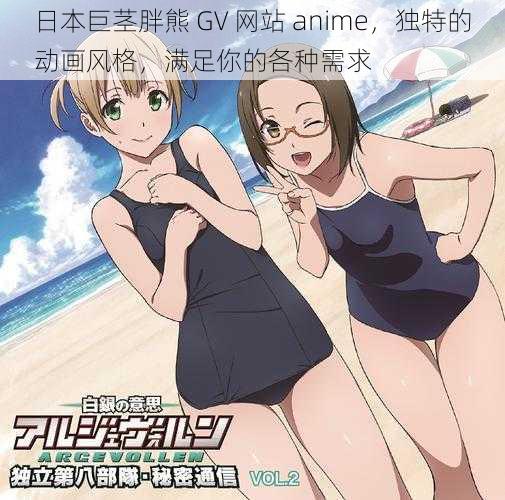 日本巨茎胖熊 GV 网站 anime，独特的动画风格，满足你的各种需求