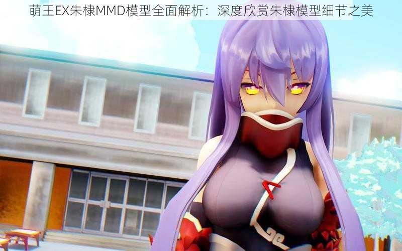 萌王EX朱棣MMD模型全面解析：深度欣赏朱棣模型细节之美