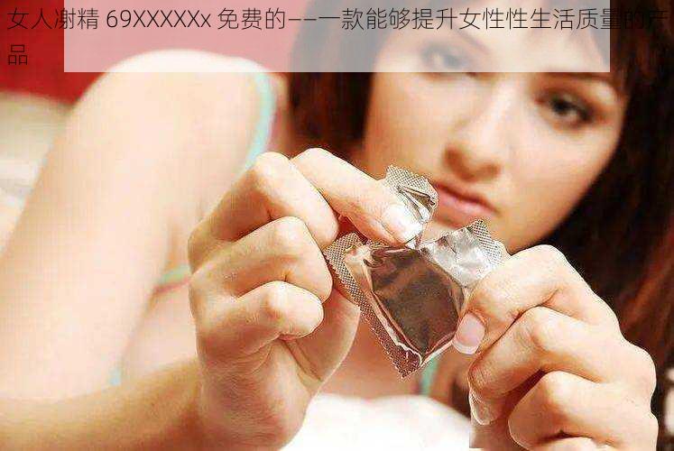 女人㓔精 69XXXXXx 免费的——一款能够提升女性性生活质量的产品