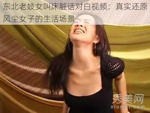 东北老妓女叫床脏话对白视频：真实还原风尘女子的生活场景