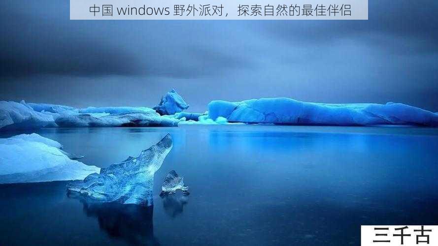 中国 windows 野外派对，探索自然的最佳伴侣