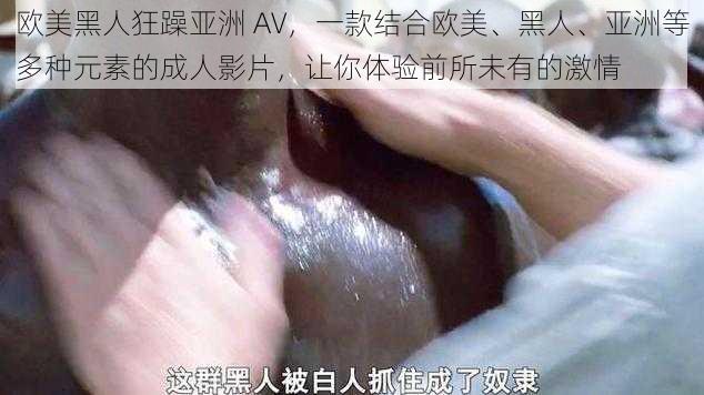 欧美黑人狂躁亚洲 AV，一款结合欧美、黑人、亚洲等多种元素的成人影片，让你体验前所未有的激情