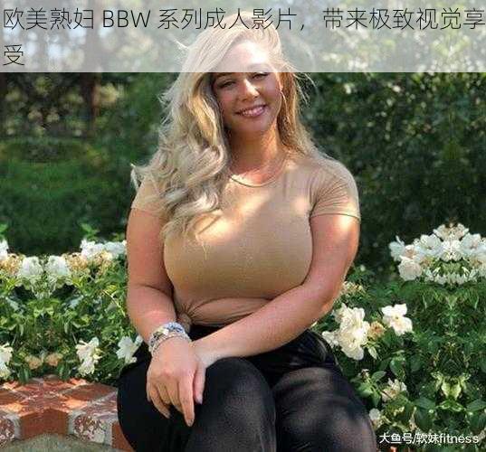 欧美熟妇 BBW 系列成人影片，带来极致视觉享受