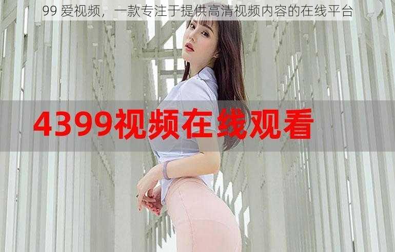 99 爱视频，一款专注于提供高清视频内容的在线平台