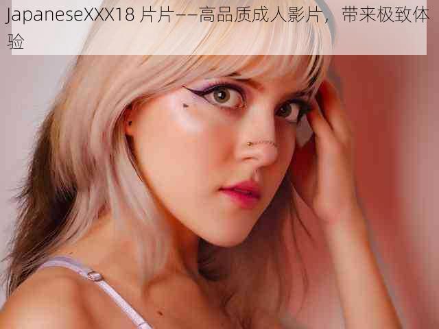 JapaneseXXX18 片片——高品质成人影片，带来极致体验