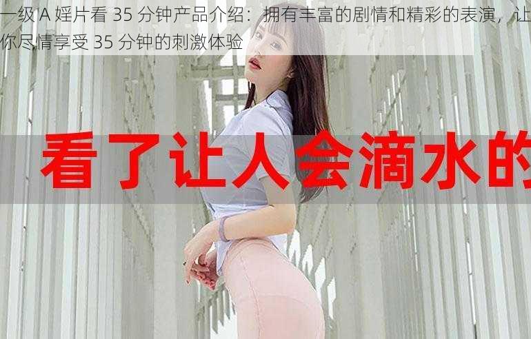 一级 A 婬片看 35 分钟产品介绍：拥有丰富的剧情和精彩的表演，让你尽情享受 35 分钟的刺激体验