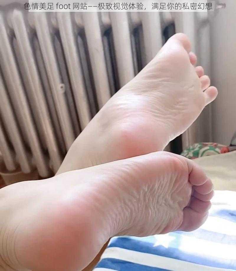 色情美足 foot 网站——极致视觉体验，满足你的私密幻想