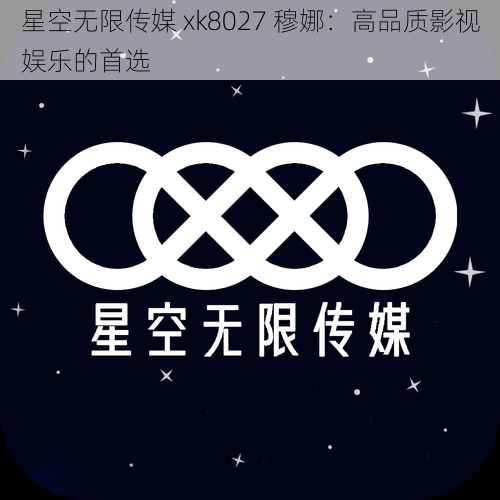 星空无限传媒 xk8027 穆娜：高品质影视娱乐的首选