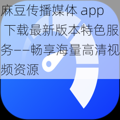 麻豆传播媒体 app 下载最新版本特色服务——畅享海量高清视频资源