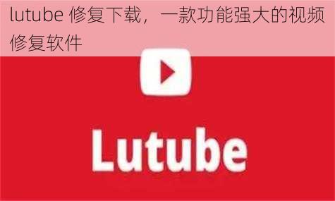 lutube 修复下载，一款功能强大的视频修复软件