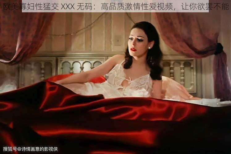 欧美寡妇性猛交 XXX 无码：高品质激情性爱视频，让你欲罢不能