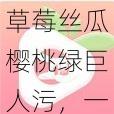 草莓丝瓜樱桃绿巨人污，一款功能强大的污污应用，带来无尽的欢乐