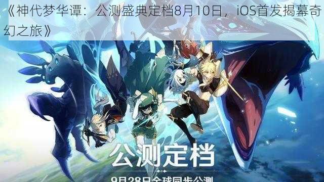 《神代梦华谭：公测盛典定档8月10日，iOS首发揭幕奇幻之旅》