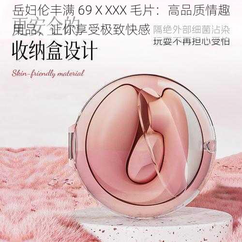 岳妇伦丰满 69ⅩXXX 毛片：高品质情趣用品，让你享受极致快感