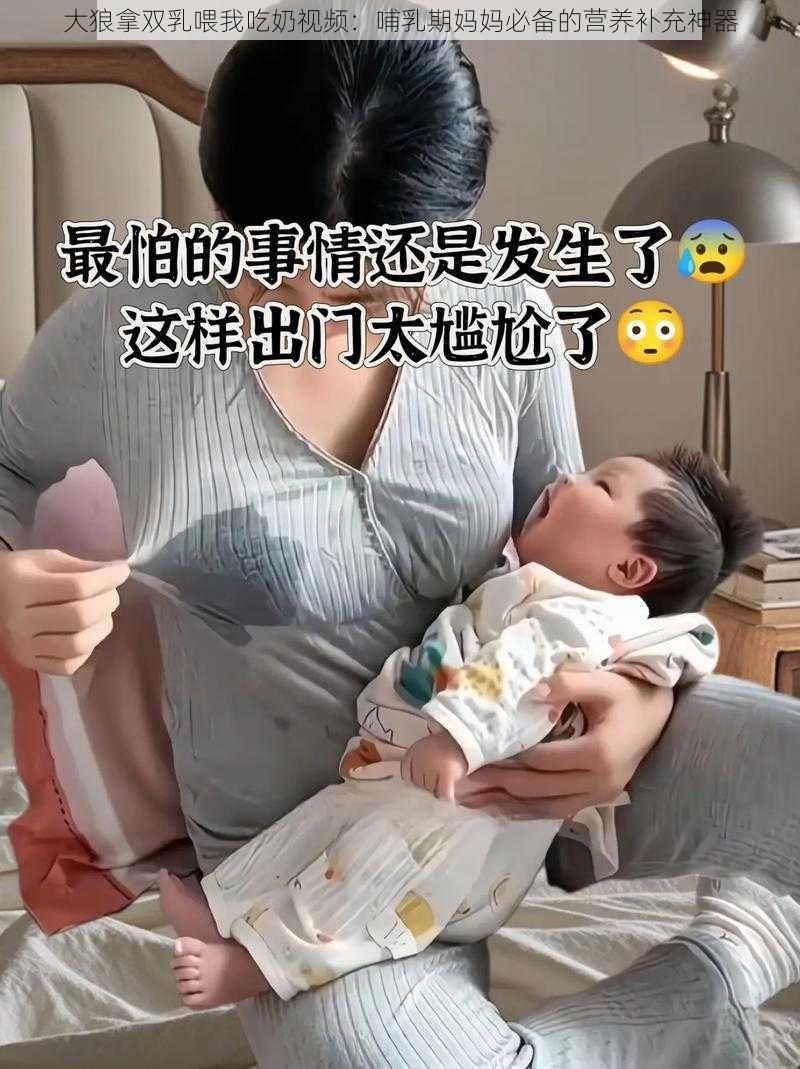 大狼拿双乳喂我吃奶视频：哺乳期妈妈必备的营养补充神器