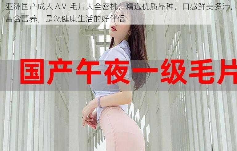 亚洲国产成人 AⅤ 毛片大全密桃，精选优质品种，口感鲜美多汁，富含营养，是您健康生活的好伴侣