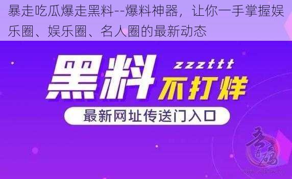 暴走吃瓜爆走黑料--爆料神器，让你一手掌握娱乐圈、娱乐圈、名人圈的最新动态