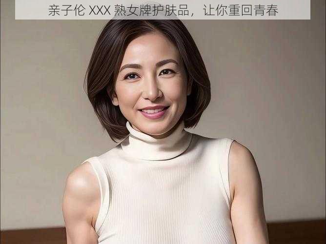 亲子伦 XXX 熟女牌护肤品，让你重回青春