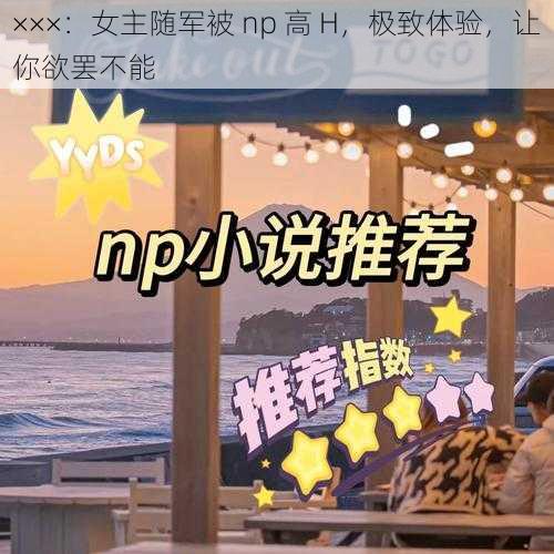 ×××：女主随军被 np 高 H，极致体验，让你欲罢不能