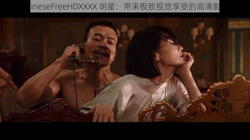 ChineseFreeHDXXXX 明星：带来极致视觉享受的高清影片