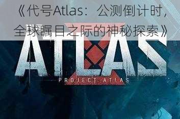 《代号Atlas：公测倒计时，全球瞩目之际的神秘探索》