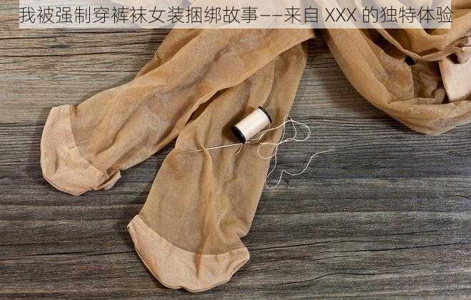 我被强制穿裤袜女装捆绑故事——来自 XXX 的独特体验