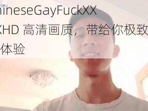 ChineseGayFuckXXXXHD 高清画质，带给你极致视觉体验