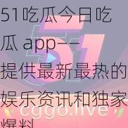 51吃瓜今日吃瓜 app——提供最新最热的娱乐资讯和独家爆料