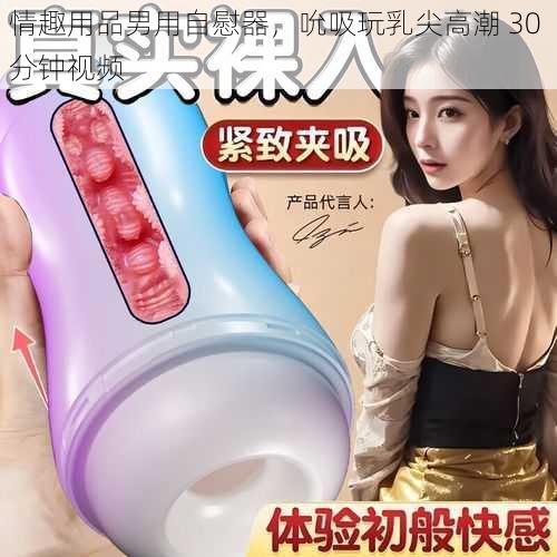 情趣用品男用自慰器，吮吸玩乳尖高潮 30 分钟视频