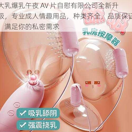 大乳爆乳午夜 AV 片自慰有限公司全新升级，专业成人情趣用品，种类齐全，品质保证，满足你的私密需求