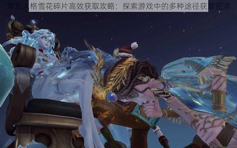 第五人格雪花碎片高效获取攻略：探索游戏中的多种途径获取资源