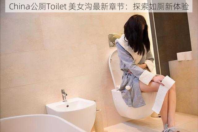 China公厕Toilet 美女沟最新章节：探索如厕新体验