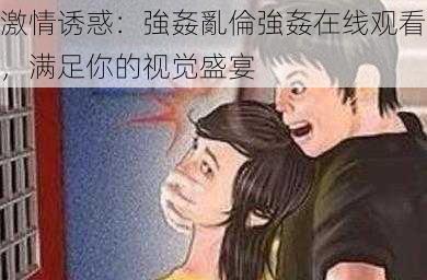 激情诱惑：強姦亂倫強姦在线观看，满足你的视觉盛宴