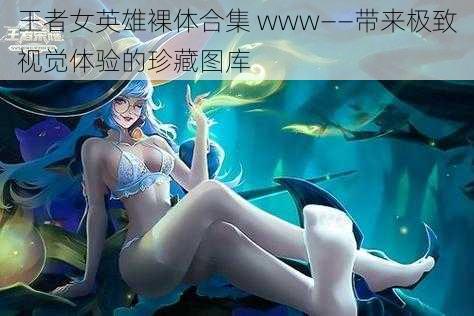 王者女英雄裸体合集 www——带来极致视觉体验的珍藏图库