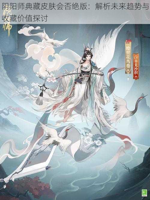 阴阳师典藏皮肤会否绝版：解析未来趋势与收藏价值探讨