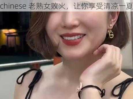 chinese 老熟女败火，让你享受清凉一夏