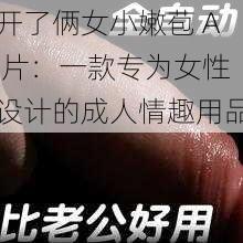 开了俩女小嫩苞 A 片：一款专为女性设计的成人情趣用品