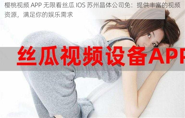 樱桃视频 APP 无限看丝瓜 IOS 苏州晶体公司免：提供丰富的视频资源，满足你的娱乐需求