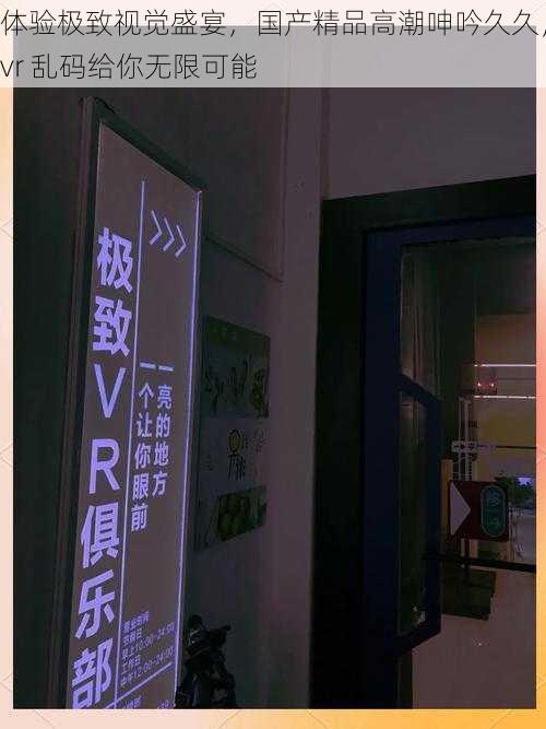 体验极致视觉盛宴，国产精品高潮呻吟久久，vr 乱码给你无限可能