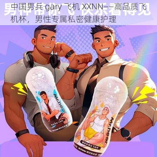 中国男兵 gary 飞机 XXNN——高品质飞机杯，男性专属私密健康护理