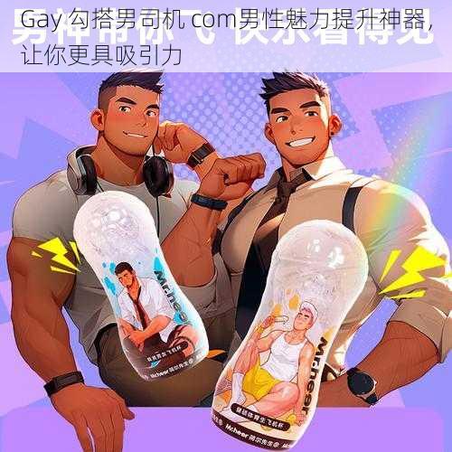 Gay 勾搭男司机 com男性魅力提升神器，让你更具吸引力