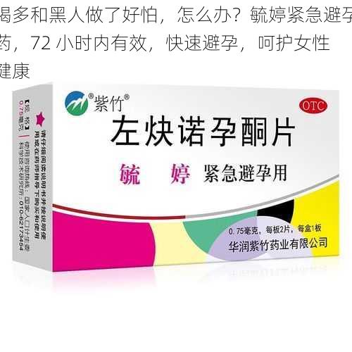 喝多和黑人做了好怕，怎么办？毓婷紧急避孕药，72 小时内有效，快速避孕，呵护女性健康